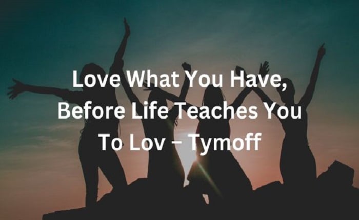 Love What You Have, Before Life Teaches You to Lov - Tymoff -  rajkotupdates.com